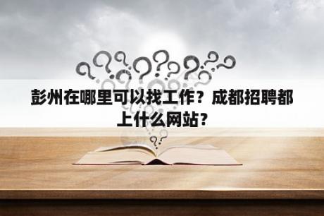 彭州在哪里可以找工作？成都招聘都上什么网站？