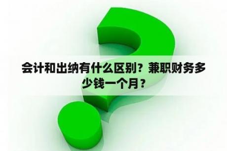 会计和出纳有什么区别？兼职财务多少钱一个月？