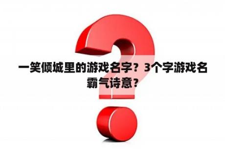 一笑倾城里的游戏名字？3个字游戏名霸气诗意？