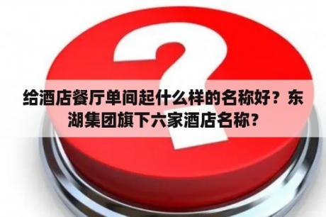 给酒店餐厅单间起什么样的名称好？东湖集团旗下六家酒店名称？