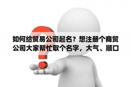 如何给贸易公司起名？想注册个商贸公司大家帮忙取个名字，大气、顺口，好记的？