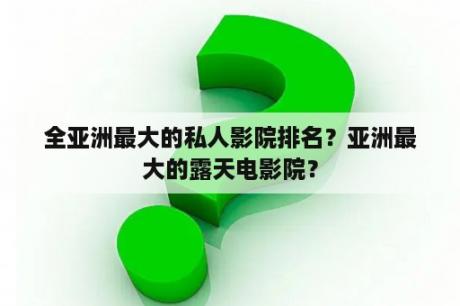 全亚洲最大的私人影院排名？亚洲最大的露天电影院？