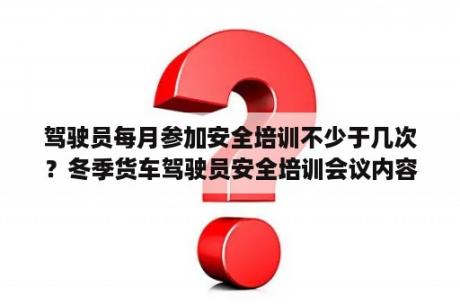 驾驶员每月参加安全培训不少于几次？冬季货车驾驶员安全培训会议内容？