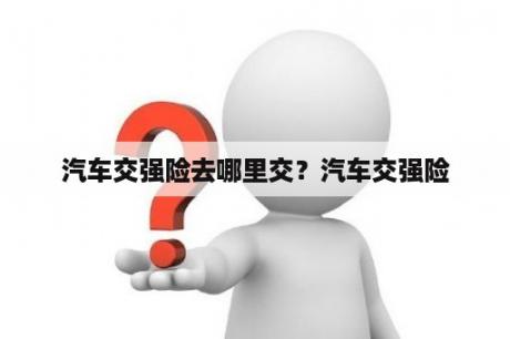 汽车交强险去哪里交？汽车交强险