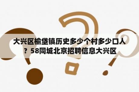 大兴区榆垡镇历史多少个村多少口人？58同城北京招聘信息大兴区