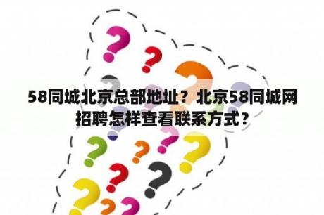 58同城北京总部地址？北京58同城网招聘怎样查看联系方式？