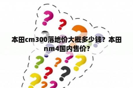 本田cm300落地价大概多少钱？本田nm4国内售价？