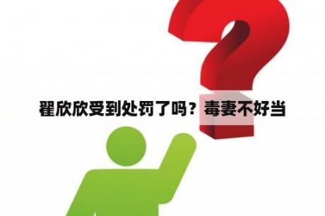 翟欣欣受到处罚了吗？毒妻不好当