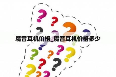 魔音耳机价格_魔音耳机价格多少