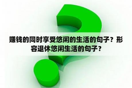 赚钱的同时享受悠闲的生活的句子？形容退休悠闲生活的句子？