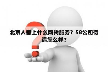 北京人都上什么网找服务？58公司待遇怎么样？