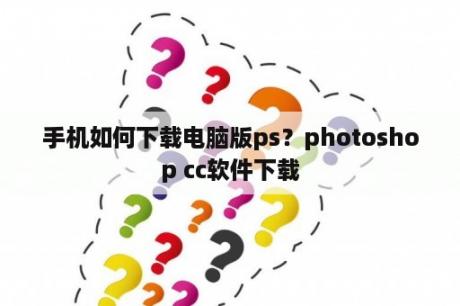 手机如何下载电脑版ps？photoshop cc软件下载