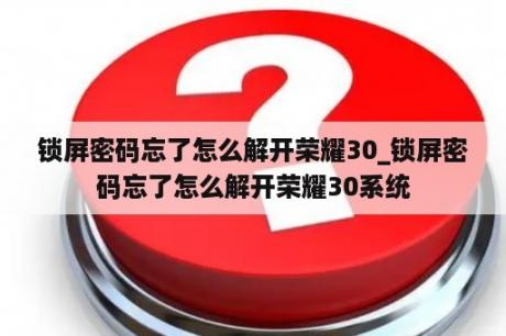 锁屏密码忘了怎么解开荣耀30_锁屏密码忘了怎么解开荣耀30系统