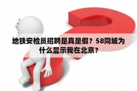 地铁安检员招聘是真是假？58同城为什么显示我在北京？