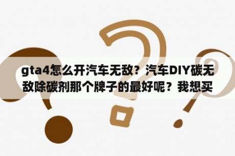 gta4怎么开汽车无敌？汽车DIY碳无敌除碳剂那个牌子的最好呢？我想买一瓶？