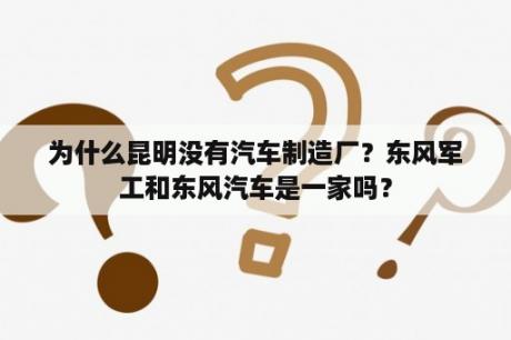 为什么昆明没有汽车制造厂？东风军工和东风汽车是一家吗？