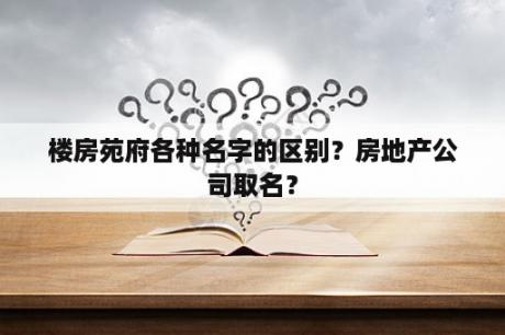 楼房苑府各种名字的区别？房地产公司取名？