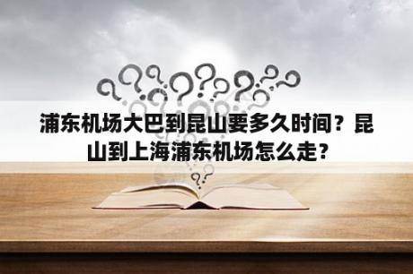 浦东机场大巴到昆山要多久时间？昆山到上海浦东机场怎么走？