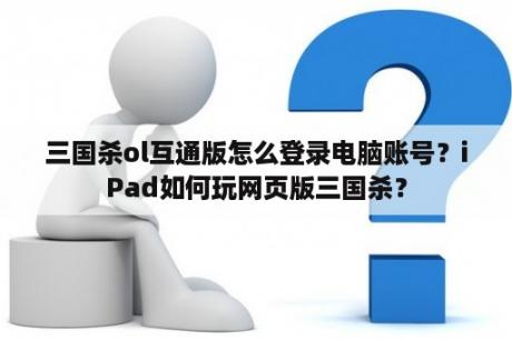 三国杀ol互通版怎么登录电脑账号？iPad如何玩网页版三国杀？