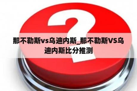 那不勒斯vs乌迪内斯_那不勒斯VS乌迪内斯比分推测

