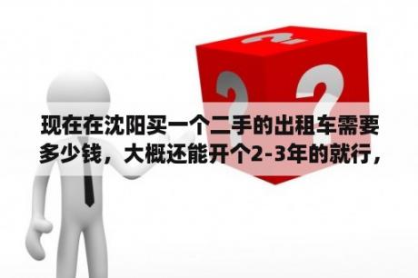 现在在沈阳买一个二手的出租车需要多少钱，大概还能开个2-3年的就行，回来是不是还得大修要多少钱？全国出租车车型排名？