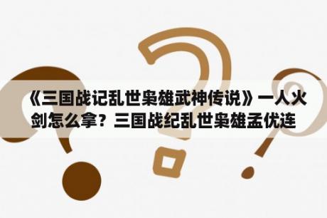 《三国战记乱世枭雄武神传说》一人火剑怎么拿？三国战纪乱世枭雄孟优连招？