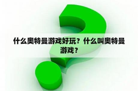 什么奥特曼游戏好玩？什么叫奥特曼游戏？