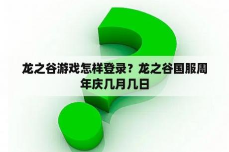 龙之谷游戏怎样登录？龙之谷国服周年庆几月几日