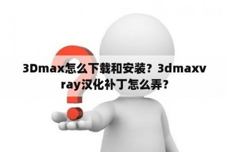 3Dmax怎么下载和安装？3dmaxvray汉化补丁怎么弄？