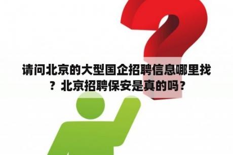 请问北京的大型国企招聘信息哪里找？北京招聘保安是真的吗？