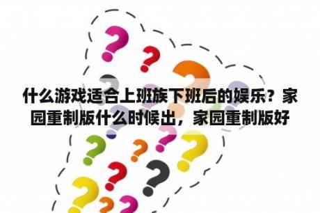 什么游戏适合上班族下班后的娱乐？家园重制版什么时候出，家园重制版好玩吗？