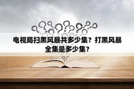 电视局扫黑风暴共多少集？打黑风暴全集是多少集？