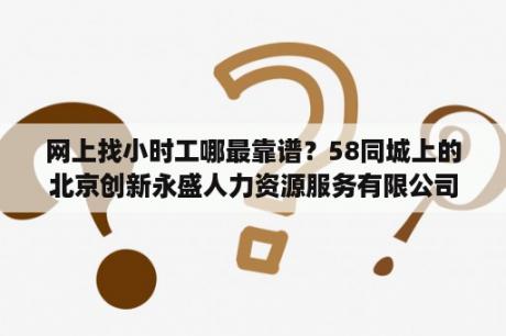 网上找小时工哪最靠谱？58同城上的北京创新永盛人力资源服务有限公司代招靠谱吗？