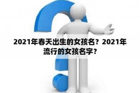 2021年春天出生的女孩名？2021年流行的女孩名字？