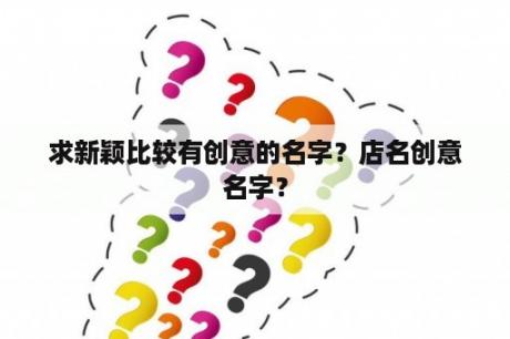 求新颖比较有创意的名字？店名创意名字？