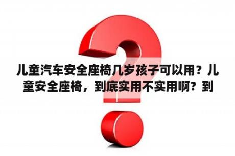 儿童汽车安全座椅几岁孩子可以用？儿童安全座椅，到底实用不实用啊？到底要不要买？