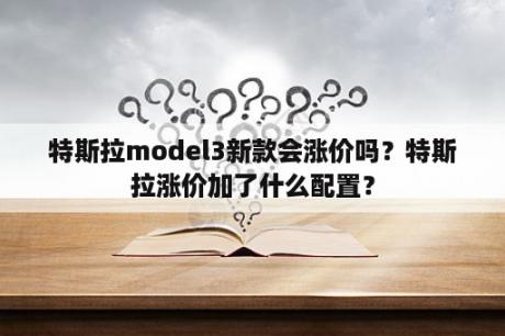 特斯拉model3新款会涨价吗？特斯拉涨价加了什么配置？