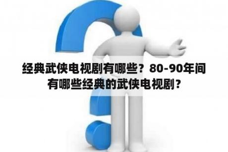 经典武侠电视剧有哪些？80-90年间有哪些经典的武侠电视剧？