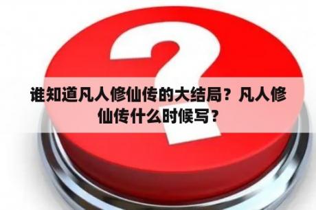 谁知道凡人修仙传的大结局？凡人修仙传什么时候写？