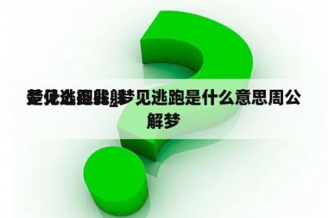 梦见逃跑躲躲
是什么征兆_梦见逃跑是什么意思周公解梦