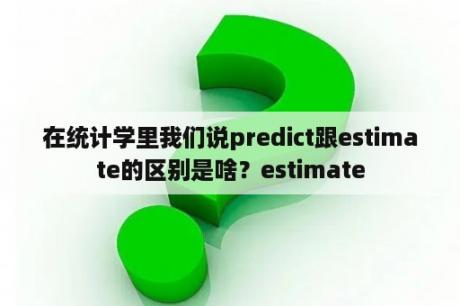 在统计学里我们说predict跟estimate的区别是啥？estimate