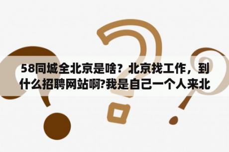 58同城全北京是啥？北京找工作，到什么招聘网站啊?我是自己一个人来北京的？