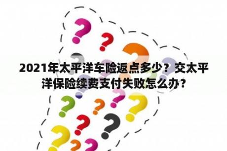 2021年太平洋车险返点多少？交太平洋保险续费支付失败怎么办？