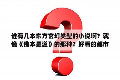 谁有几本东方玄幻类型的小说啊？就像《佛本是道》的那种？好看的都市小说完本推荐有强大背景的那种？