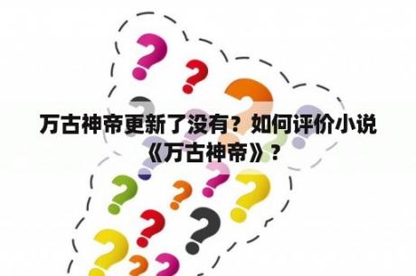 万古神帝更新了没有？如何评价小说《万古神帝》？