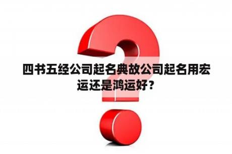 四书五经公司起名典故公司起名用宏运还是鸿运好？