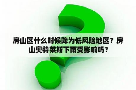 房山区什么时候降为低风险地区？房山奥特莱斯下雨受影响吗？