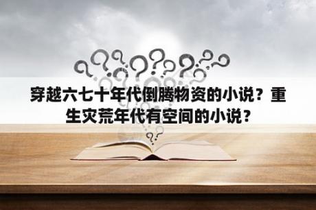 穿越六七十年代倒腾物资的小说？重生灾荒年代有空间的小说？