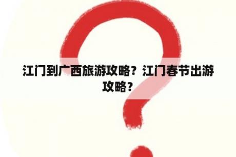 江门到广西旅游攻略？江门春节出游攻略？