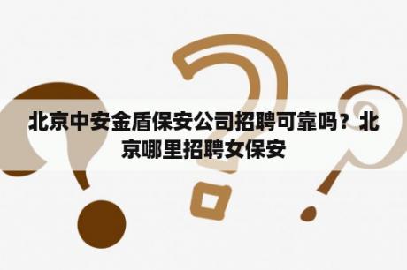 北京中安金盾保安公司招聘可靠吗？北京哪里招聘女保安